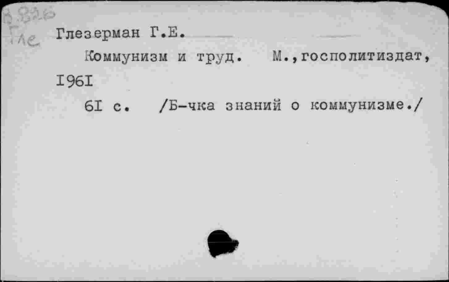 ﻿Глезерман Г.Е.
Коммунизм и труд. М.,госполитиздат 1961
61 с. /Б-чка знаний о коммунизме./